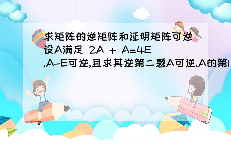 求矩阵的逆矩阵和证明矩阵可逆设A满足 2A + A=4E.A-E可逆,且求其逆第二题A可逆.A的第i行与第j行互换得B,求证B可逆上面的是A的平方+A=4E