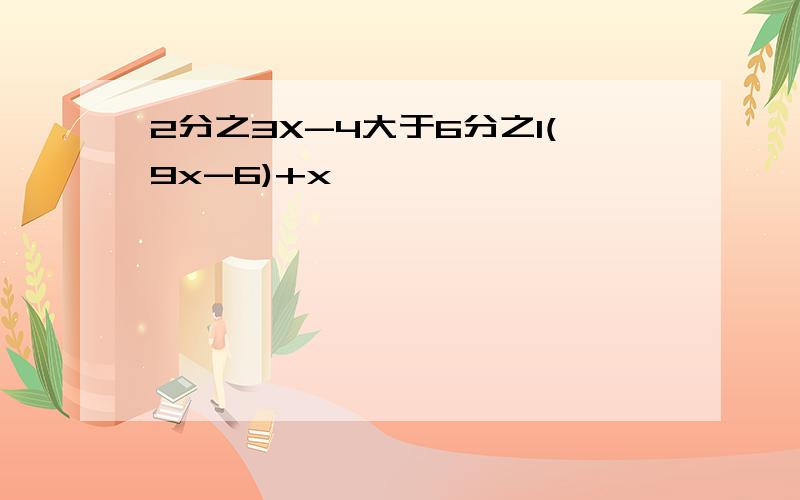 2分之3X-4大于6分之1(9x-6)+x