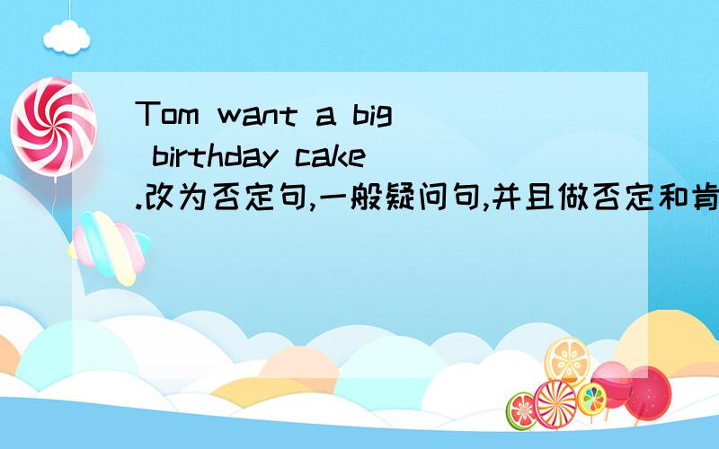 Tom want a big birthday cake.改为否定句,一般疑问句,并且做否定和肯定的回答.