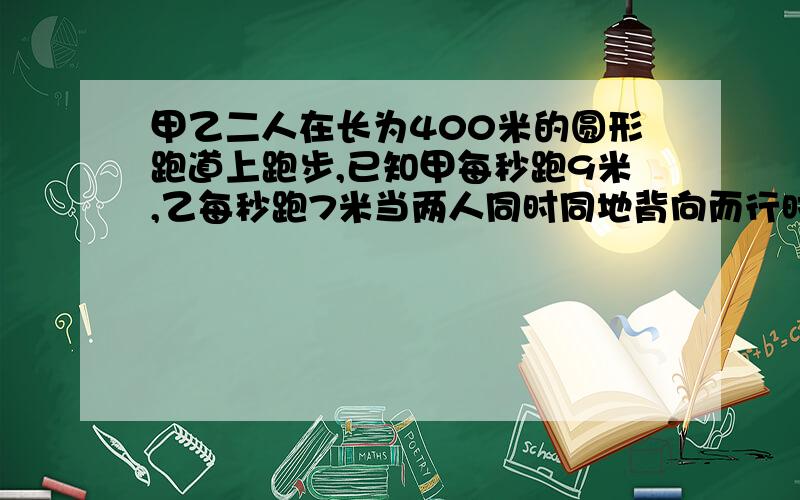 甲乙二人在长为400米的圆形跑道上跑步,已知甲每秒跑9米,乙每秒跑7米当两人同时同地背向而行时,经过多少再摸个月的日历中,圈出一个数列上相邻的三个日期,如它们和为30,那么这三天多少