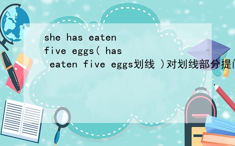 she has eaten five eggs( has eaten five eggs划线 )对划线部分提问