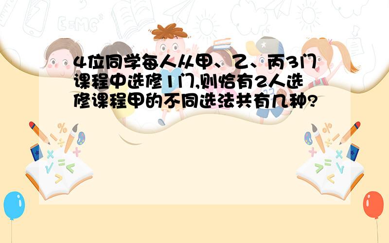 4位同学每人从甲、乙、丙3门课程中选修1门,则恰有2人选修课程甲的不同选法共有几种?