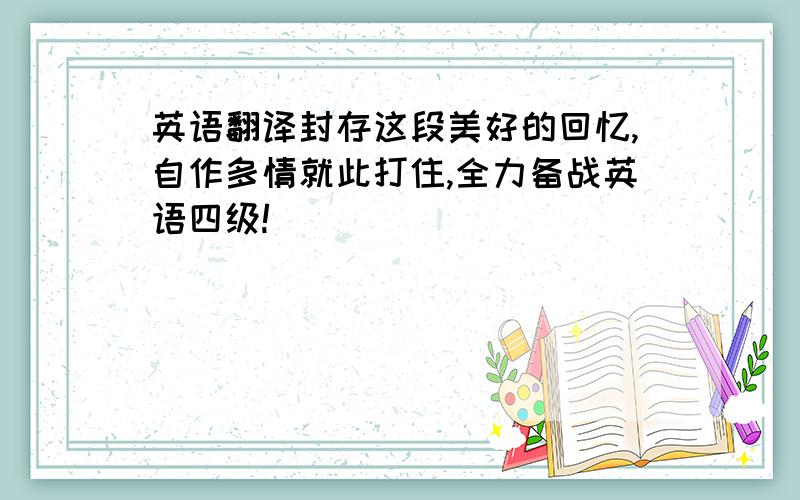 英语翻译封存这段美好的回忆,自作多情就此打住,全力备战英语四级!