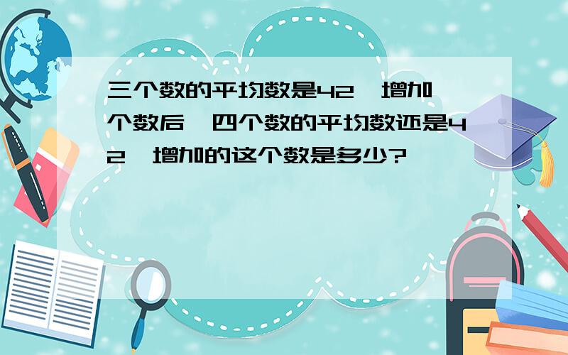 三个数的平均数是42,增加一个数后,四个数的平均数还是42,增加的这个数是多少?