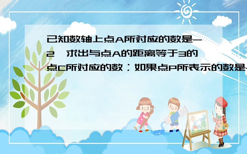 已知数轴上点A所对应的数是-2,求出与点A的距离等于3的点C所对应的数；如果点P所表示的数是-3,求点P与点C的距离。（没发完题目） 很急，快点！！！