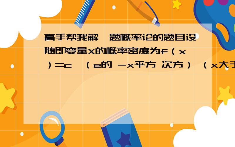 高手帮我解一题概率论的题目设随即变量X的概率密度为f（x）=c*（e的 -x平方 次方） （x大于负无穷,小于正无穷）,则常数c=________.