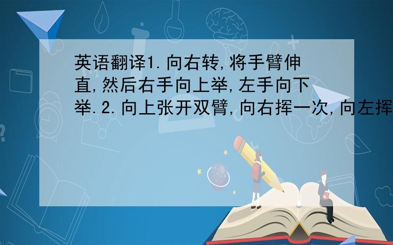 英语翻译1.向右转,将手臂伸直,然后右手向上举,左手向下举.2.向上张开双臂,向右挥一次,向左挥一次.