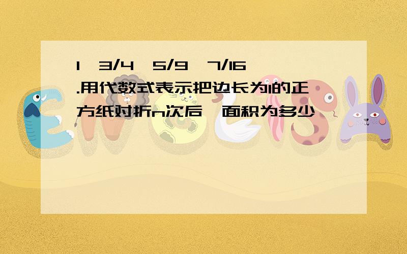 1,3/4,5/9,7/16.用代数式表示把边长为1的正方纸对折n次后,面积为多少