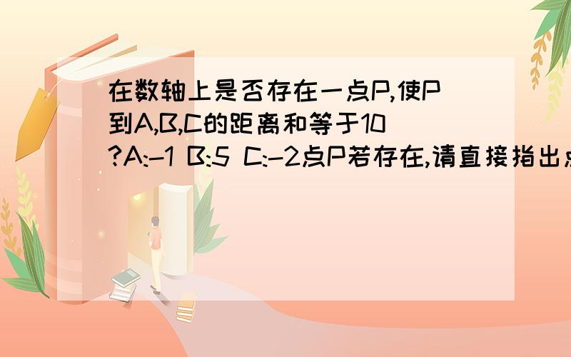 在数轴上是否存在一点P,使P到A,B,C的距离和等于10?A:-1 B:5 C:-2点P若存在,请直接指出点P对应的数 ；若不存在,请说明理由.