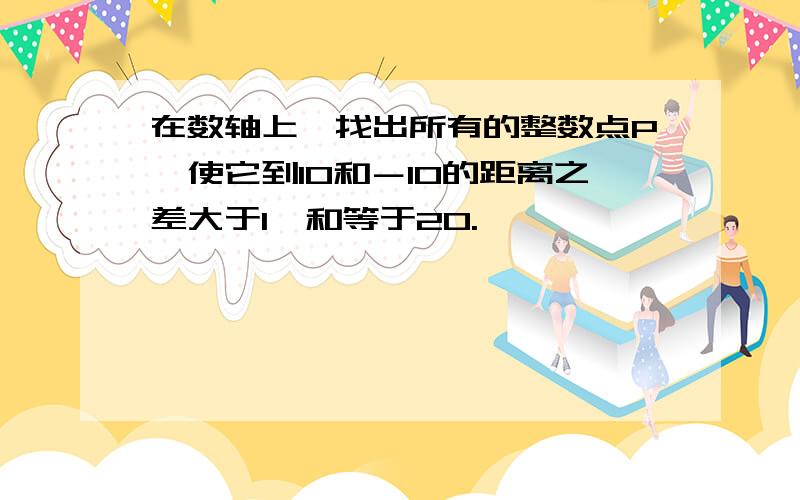 在数轴上,找出所有的整数点P,使它到10和－10的距离之差大于1,和等于20.