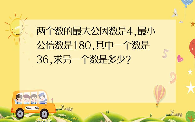 两个数的最大公因数是4,最小公倍数是180,其中一个数是36,求另一个数是多少?