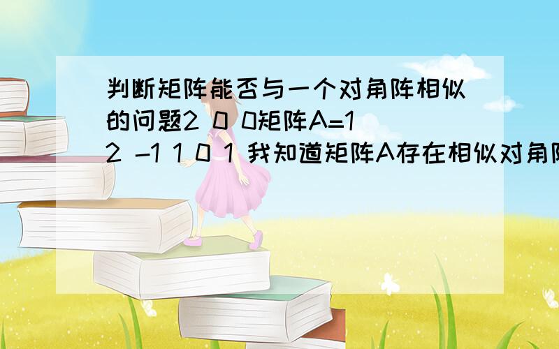 判断矩阵能否与一个对角阵相似的问题2 0 0矩阵A=1 2 -1 1 0 1 我知道矩阵A存在相似对角阵的充要条件是:如果A是n阶方阵,它必须有n个线性无关的特征向量这道题的解答里有一句话：矩阵的三个