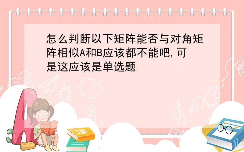 怎么判断以下矩阵能否与对角矩阵相似A和B应该都不能吧,可是这应该是单选题