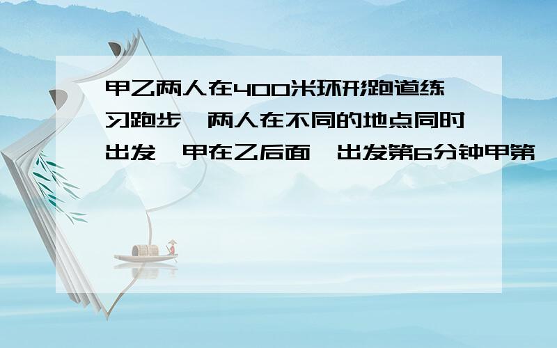 甲乙两人在400米环形跑道练习跑步,两人在不同的地点同时出发,甲在乙后面,出发第6分钟甲第一次超过乙.第22分钟时甲第二次超过乙.出发时,甲在乙后面多少米?