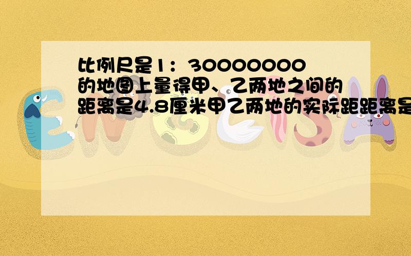 比例尺是1：30000000的地图上量得甲、乙两地之间的距离是4.8厘米甲乙两地的实际距距离是多少千米?