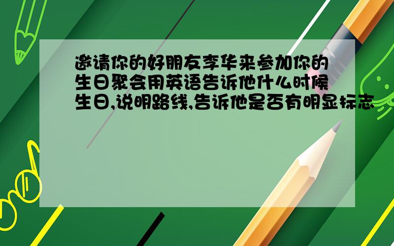 邀请你的好朋友李华来参加你的生日聚会用英语告诉他什么时候生日,说明路线,告诉他是否有明显标志