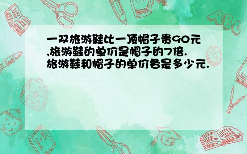 一双旅游鞋比一顶帽子贵90元,旅游鞋的单价是帽子的7倍.旅游鞋和帽子的单价各是多少元.