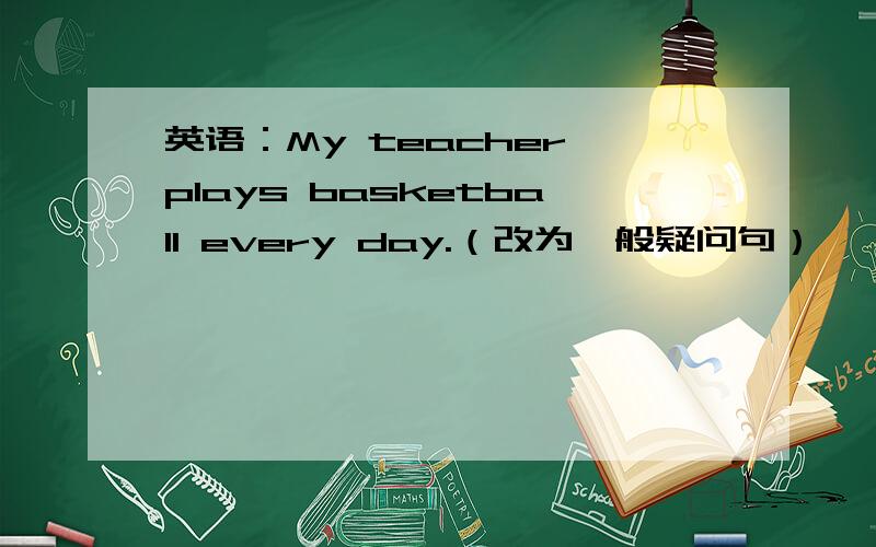 英语：My teacher plays basketball every day.（改为一般疑问句）