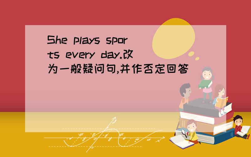 She plays sports every day.改为一般疑问句,并作否定回答