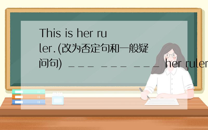 This is her ruler.(改为否定句和一般疑问句) ___ ___ ___ her ruler.____ ____ her ruler?