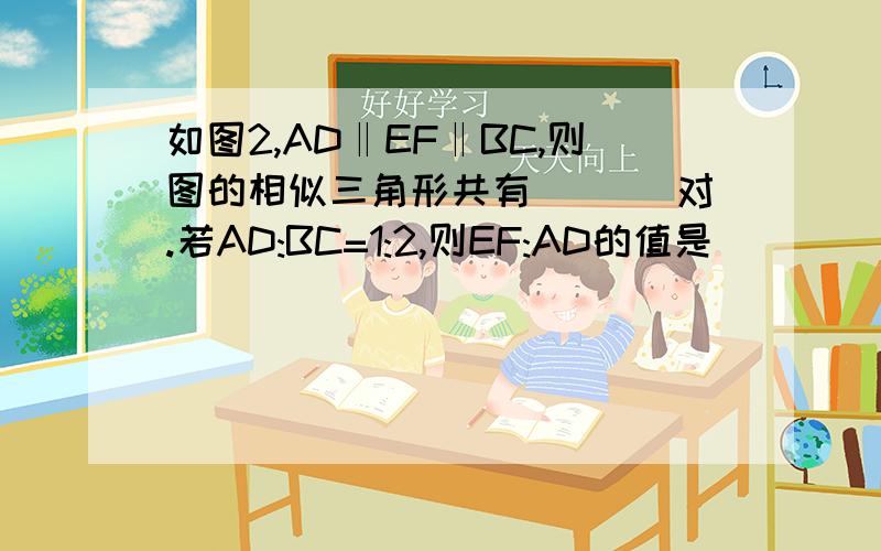 如图2,AD‖EF‖BC,则图的相似三角形共有_ __对.若AD:BC=1:2,则EF:AD的值是