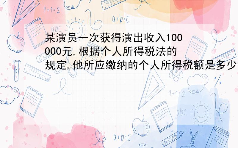 某演员一次获得演出收入100000元,根据个人所得税法的规定,他所应缴纳的个人所得税额是多少请写明计算公式,