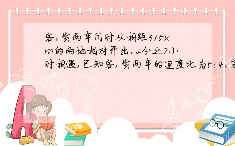 客,货两车同时从相距315km的两地相对开出,2分之7小时相遇,已知客,货两车的速度比为5:4,客货两车每小时各行驶多少千米?