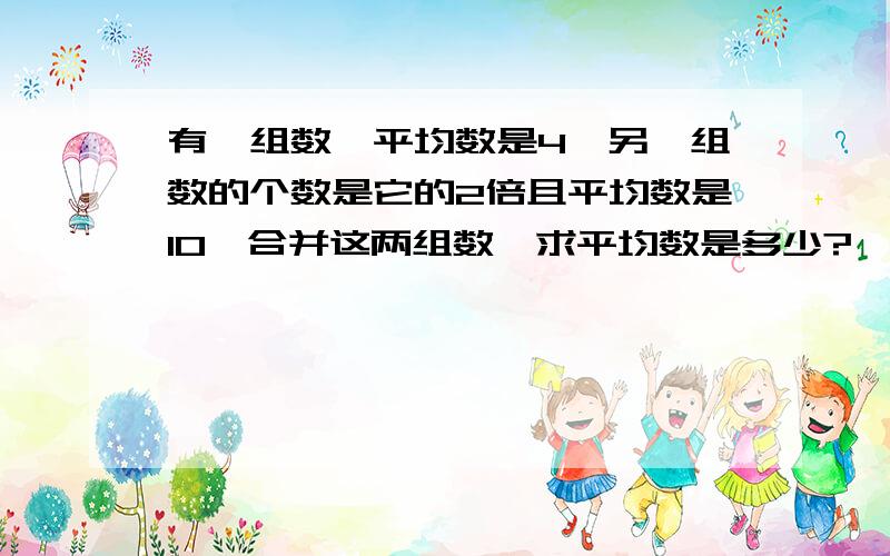 有一组数,平均数是4,另一组数的个数是它的2倍且平均数是10,合并这两组数,求平均数是多少?