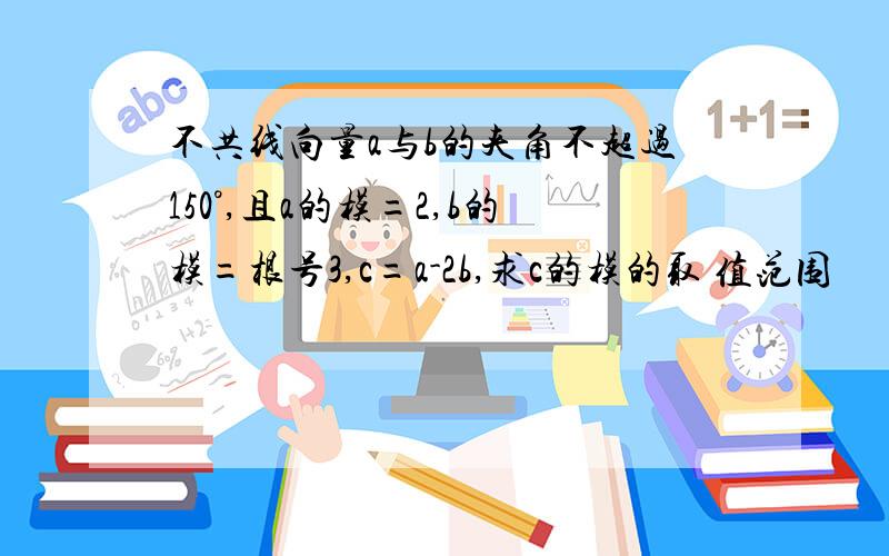 不共线向量a与b的夹角不超过150°,且a的模=2,b的模=根号3,c=a-2b,求c的模的取 值范围