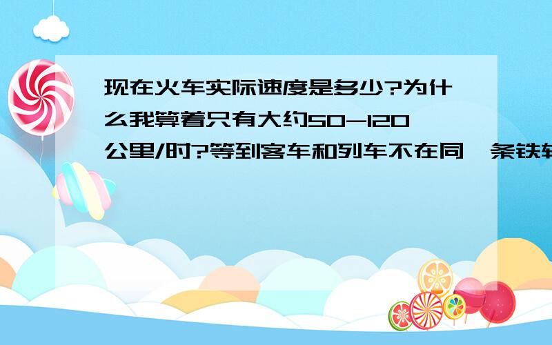 现在火车实际速度是多少?为什么我算着只有大约50-120公里/时?等到客车和列车不在同一条铁轨上要到哪一年?