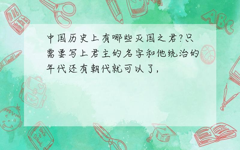 中国历史上有哪些灭国之君?只需要写上君主的名字和他统治的年代还有朝代就可以了,