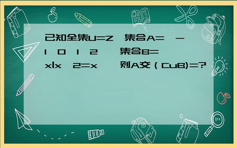 已知全集U=Z,集合A={-1,0,1,2},集合B={x|x^2=x},则A交（CuB)=?