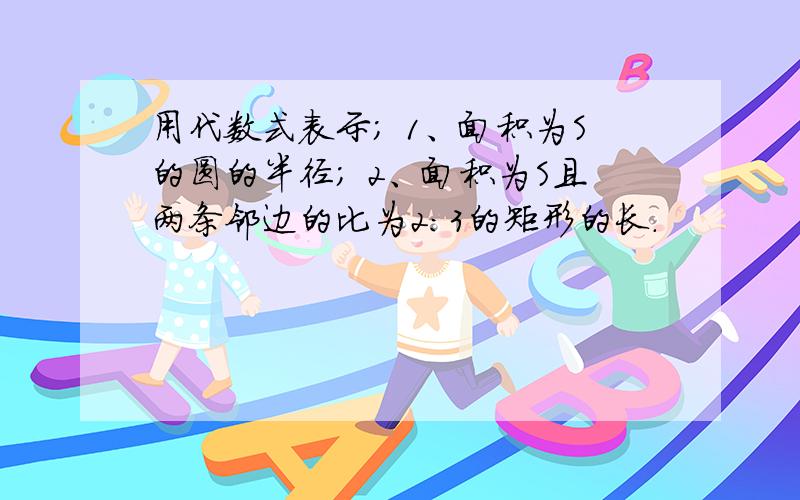 用代数式表示； 1、面积为S的圆的半径； 2、面积为S且两条邻边的比为2:3的矩形的长.