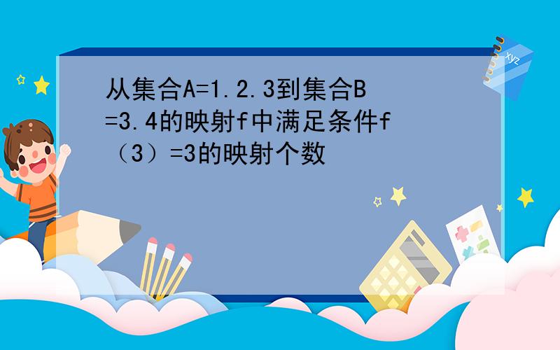 从集合A=1.2.3到集合B=3.4的映射f中满足条件f（3）=3的映射个数