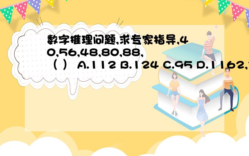 数字推理问题,求专家指导,40,56,48,80,88,（ ） A.112 B.124 C.95 D.1162,31,80,136,196,（ ） A.241 B.258 C.381 D.278