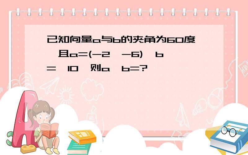 已知向量a与b的夹角为60度,且a=(-2,-6)丨b丨=√10,则a*b=?