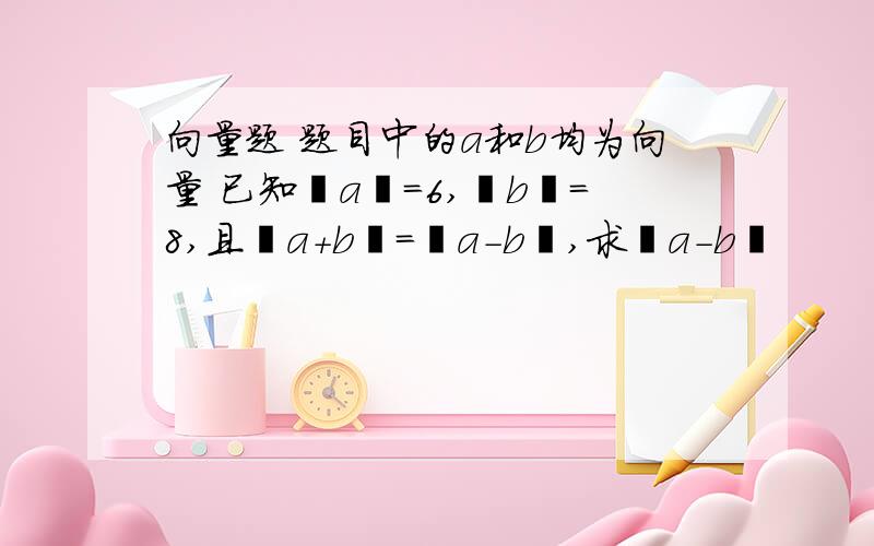 向量题 题目中的a和b均为向量 已知丨a丨=6,丨b丨=8,且丨a+b丨=丨a-b丨,求丨a-b丨