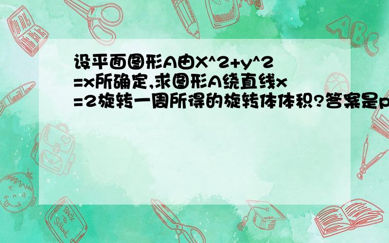 设平面图形A由X^2+y^2=x所确定,求图形A绕直线x=2旋转一周所得的旋转体体积?答案是pi^2除以2-2pi/3