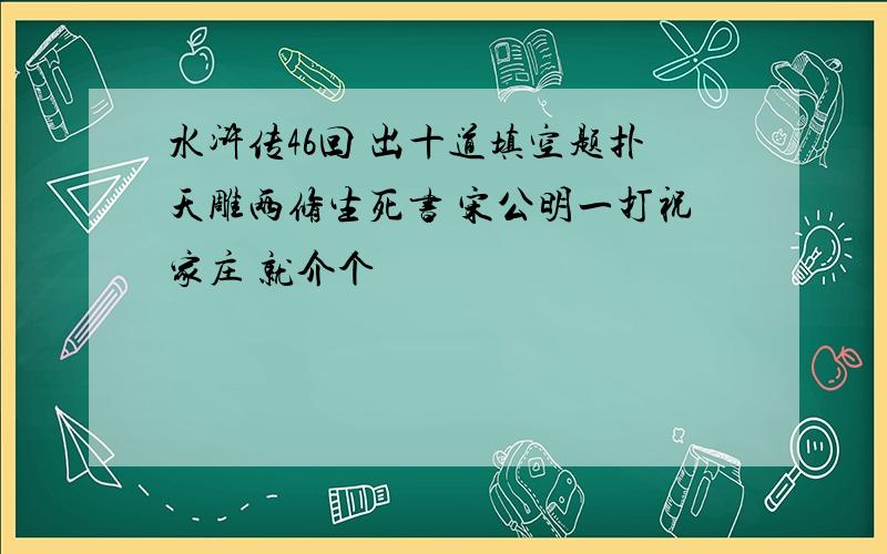 水浒传46回 出十道填空题扑天雕两修生死书 宋公明一打祝家庄 就介个