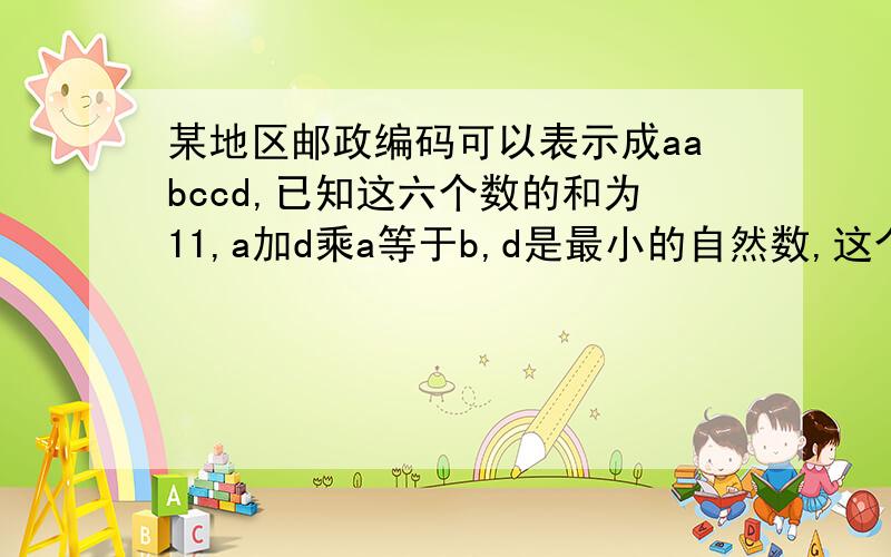 某地区邮政编码可以表示成aabccd,已知这六个数的和为11,a加d乘a等于b,d是最小的自然数,这个邮政编码是?最简单的方式