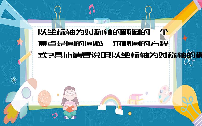 以坐标轴为对称轴的椭圆的一个焦点是圆的圆心,求椭圆的方程式?具体请看说明!以坐标轴为对称轴的椭圆的一个焦点是圆x平方+y平方-4y-5=0的圆心,长轴上的一个顶点是该圆与坐标轴的交点,求