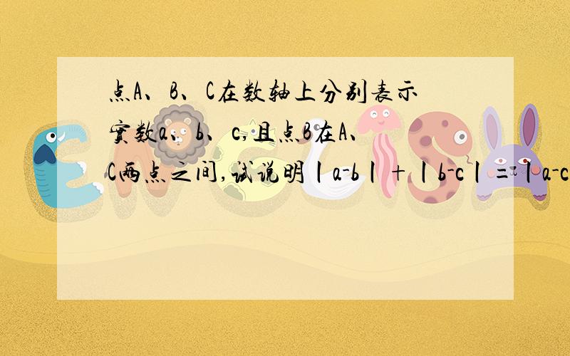 点A、B、C在数轴上分别表示实数a、b、c,且点B在A、C两点之间,试说明丨a-b丨+丨b-c丨=丨a-c丨要么写不完了