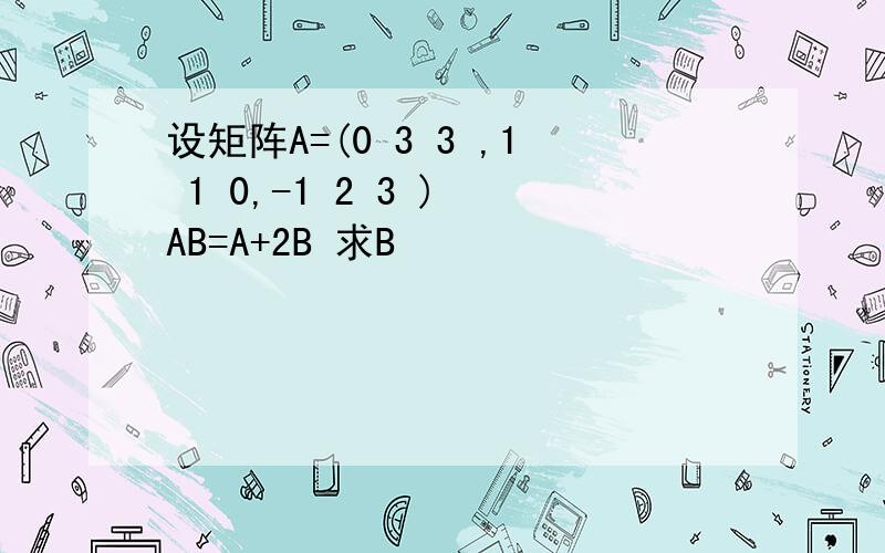 设矩阵A=(0 3 3 ,1 1 0,-1 2 3 ) AB=A+2B 求B