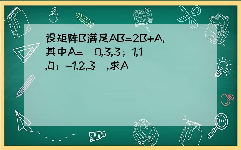 设矩阵B满足AB=2B+A,其中A=|0,3,3；1,1,0；-1,2,3|,求A