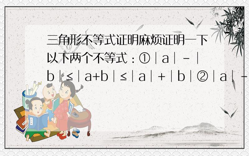 三角形不等式证明麻烦证明一下以下两个不等式：①│a│-│b│≤│a+b│≤│a│+│b│②│a│-│b│≤│a-b│≤│a│+│b│