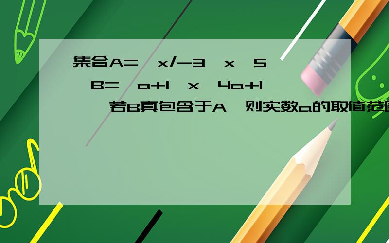 集合A={x/-3＜x≤5},B={a+1≤x＜4a+1},若B真包含于A,则实数a的取值范围是