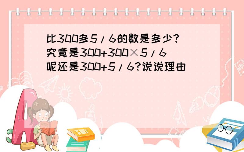 比300多5/6的数是多少?究竟是300+300×5/6呢还是300+5/6?说说理由