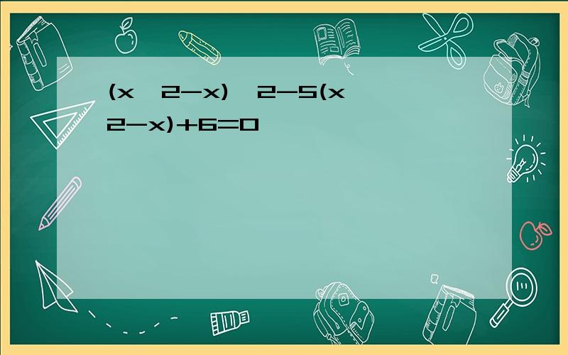 (x^2-x)^2-5(x^2-x)+6=0