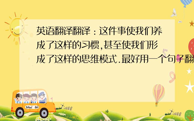 英语翻译翻译：这件事使我们养成了这样的习惯,甚至使我们形成了这样的思维模式.最好用一个句子翻译.要体现出那种递进关系.