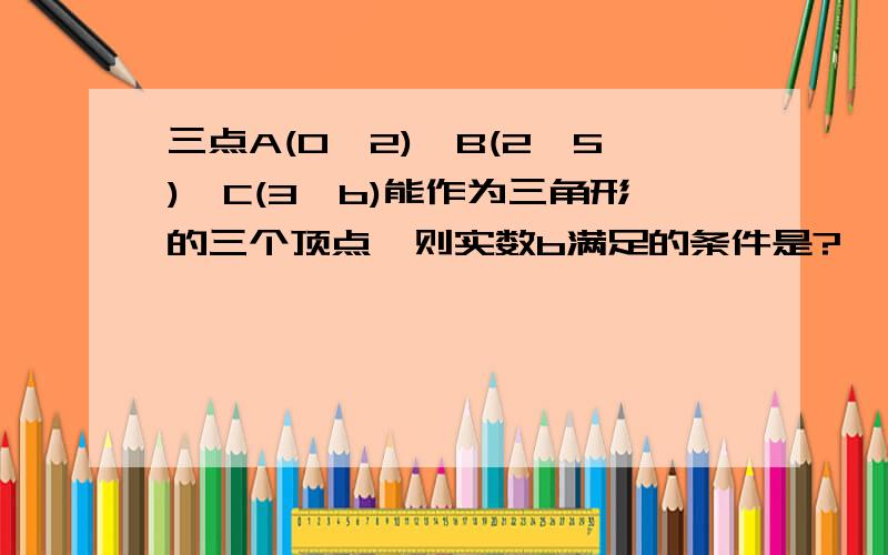 三点A(0,2),B(2,5),C(3,b)能作为三角形的三个顶点,则实数b满足的条件是?